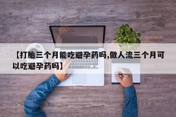网上米非司酮片在线购买【打胎三个月能吃避孕药吗,做人流三个月可以吃避孕药吗】