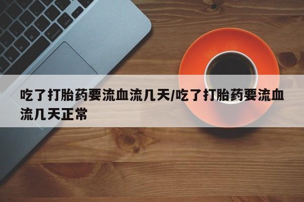 网上米非司酮片在线购买吃了打胎药要流血流几天/吃了打胎药要流血流几天正常