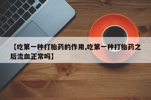 网上米非司酮片在线购买【吃第一种打胎药的作用,吃第一种打胎药之后流血正常吗】