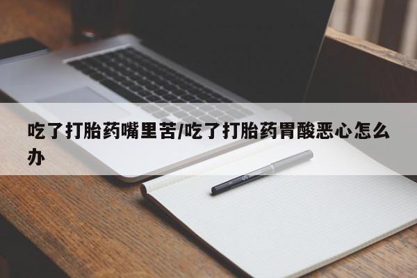 网上米非司酮片在线购买吃了打胎药嘴里苦/吃了打胎药胃酸恶心怎么办