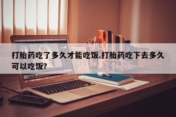 网上米非司酮片在线购买打胎药吃了多久才能吃饭.打胎药吃下去多久可以吃饭？