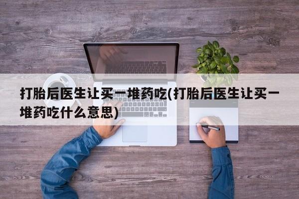 网上米非司酮片在线购买打胎后医生让买一堆药吃(打胎后医生让买一堆药吃什么意思)