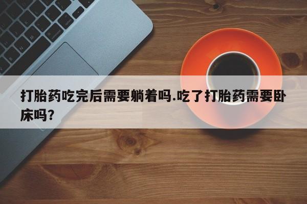 网上米非司酮片在线购买打胎药吃完后需要躺着吗.吃了打胎药需要卧床吗？