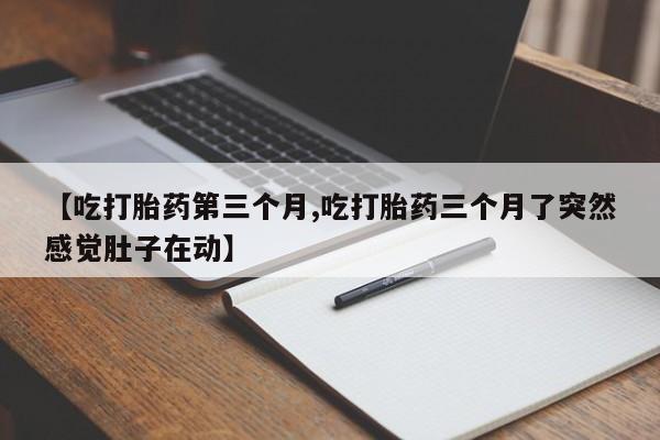 网上米非司酮片在线购买【吃打胎药第三个月,吃打胎药三个月了突然感觉肚子在动】