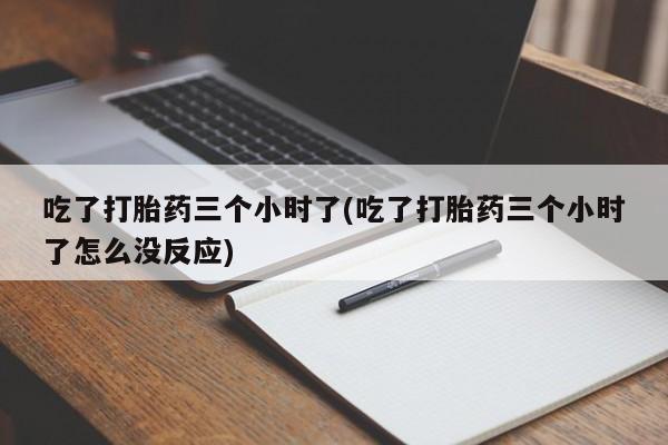 网上米非司酮片在线购买吃了打胎药三个小时了(吃了打胎药三个小时了怎么没反应)