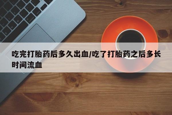 网上米非司酮片在线购买吃完打胎药后多久出血/吃了打胎药之后多长时间流血