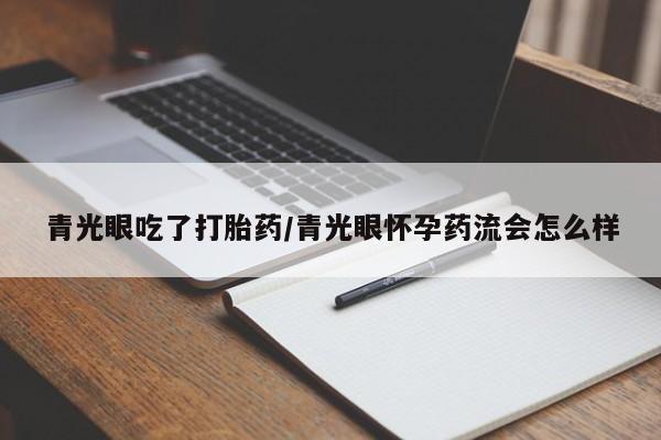 网上米非司酮片在线购买青光眼吃了打胎药/青光眼怀孕药流会怎么样