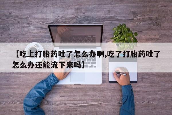 网上米非司酮片在线购买【吃上打胎药吐了怎么办啊,吃了打胎药吐了怎么办还能流下来吗】