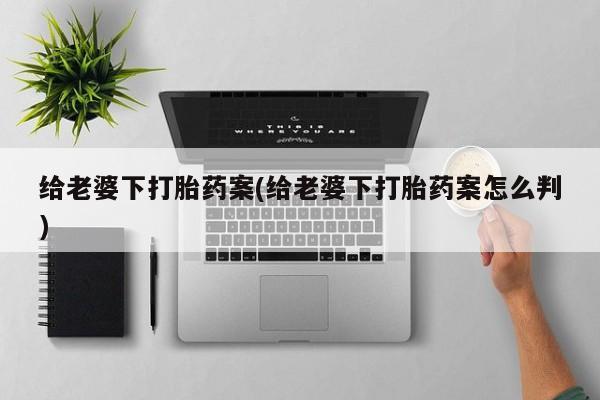网上米非司酮片在线购买给老婆下打胎药案(给老婆下打胎药案怎么判)