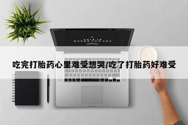 网上米非司酮片在线购买吃完打胎药心里难受想哭/吃了打胎药好难受