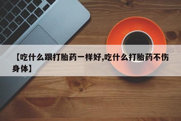 网上米非司酮片在线购买【吃什么跟打胎药一样好,吃什么打胎药不伤身体】