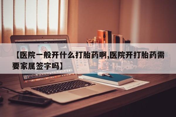 网上米非司酮片在线购买【医院一般开什么打胎药啊,医院开打胎药需要家属签字吗】