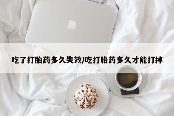 网上米非司酮片在线购买吃了打胎药多久失效/吃打胎药多久才能打掉