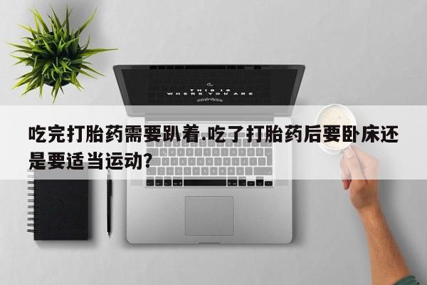 网上米非司酮片在线购买吃完打胎药需要趴着.吃了打胎药后要卧床还是要适当运动？