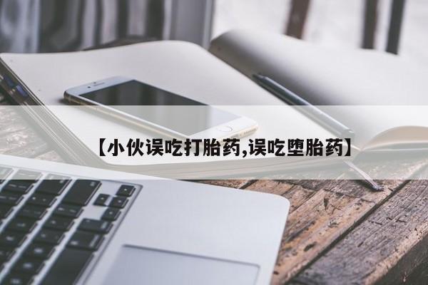 网上米非司酮片在线购买【小伙误吃打胎药,误吃堕胎药】