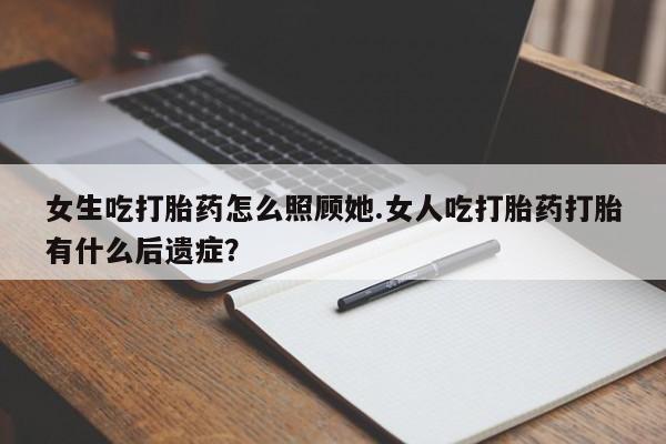 网上米非司酮片在线购买女生吃打胎药怎么照顾她.女人吃打胎药打胎有什么后遗症？