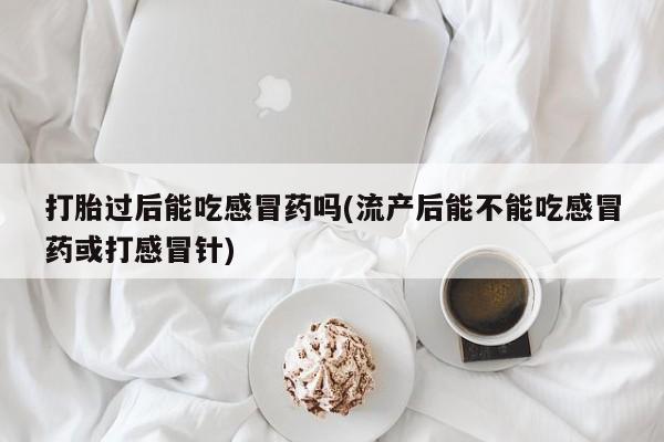 网上米非司酮片在线购买打胎过后能吃感冒药吗(流产后能不能吃感冒药或打感冒针)