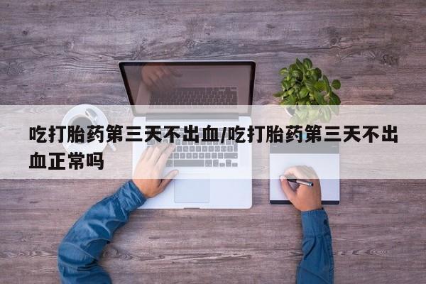 网上米非司酮片在线购买吃打胎药第三天不出血/吃打胎药第三天不出血正常吗