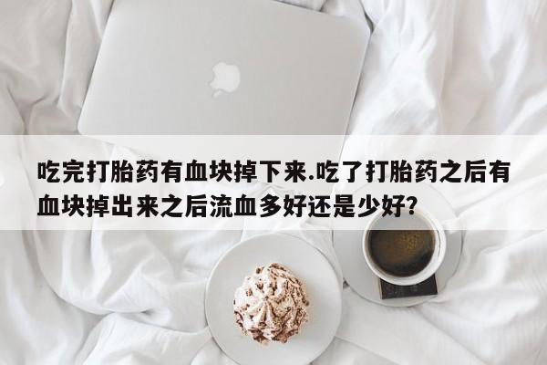 网上米非司酮片在线购买吃完打胎药有血块掉下来.吃了打胎药之后有血块掉出来之后流血多好还是少好？