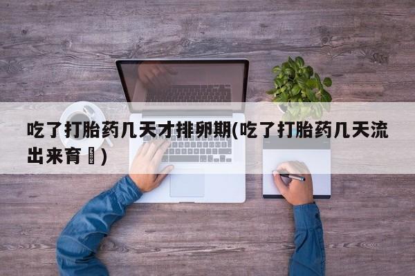 网上米非司酮片在线购买吃了打胎药几天才排卵期(吃了打胎药几天流出来育蘘)