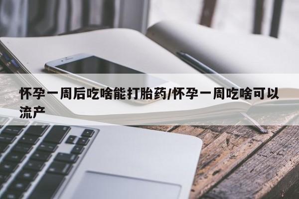 网上米非司酮片在线购买怀孕一周后吃啥能打胎药/怀孕一周吃啥可以流产