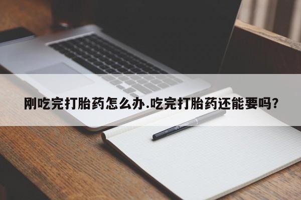 网上米非司酮片在线购买刚吃完打胎药怎么办.吃完打胎药还能要吗？