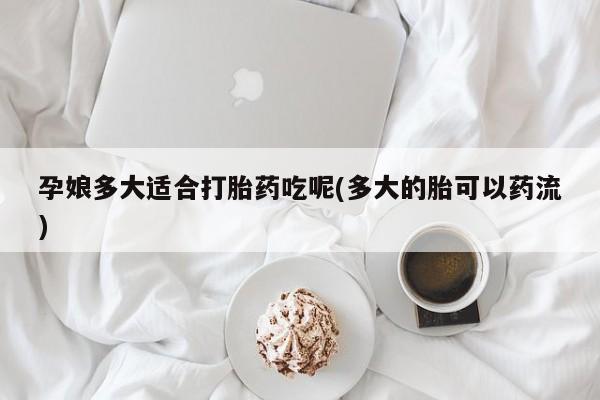网上米非司酮片在线购买孕娘多大适合打胎药吃呢(多大的胎可以药流)