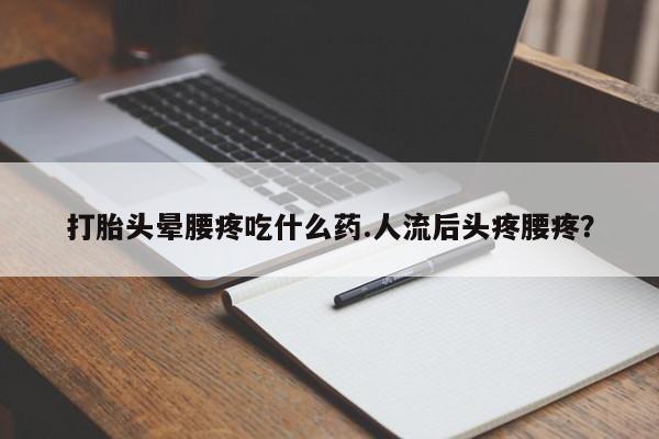 网上米非司酮片在线购买打胎头晕腰疼吃什么药.人流后头疼腰疼？