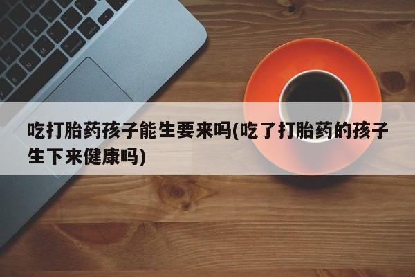 网上米非司酮片在线购买吃打胎药孩子能生要来吗(吃了打胎药的孩子生下来健康吗)