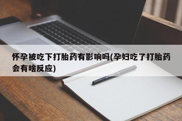 网上米非司酮片在线购买怀孕被吃下打胎药有影响吗(孕妇吃了打胎药会有啥反应)