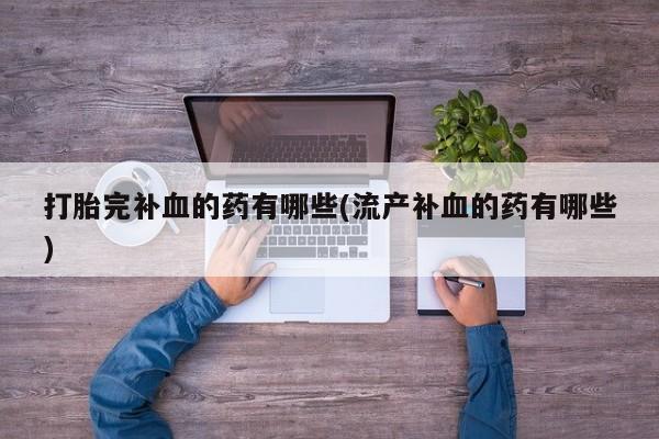 网上米非司酮片在线购买打胎完补血的药有哪些(流产补血的药有哪些)