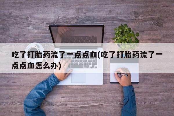 网上米非司酮片在线购买吃了打胎药流了一点点血(吃了打胎药流了一点点血怎么办)