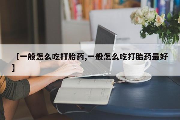 网上米非司酮片在线购买【一般怎么吃打胎药,一般怎么吃打胎药最好】