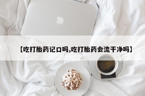 网上米非司酮片在线购买【吃打胎药记口吗,吃打胎药会流干净吗】