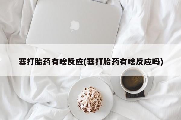 网上米非司酮片在线购买塞打胎药有啥反应(塞打胎药有啥反应吗)