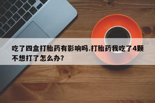 网上米非司酮片在线购买吃了四盒打胎药有影响吗.打胎药我吃了4颗不想打了怎么办？