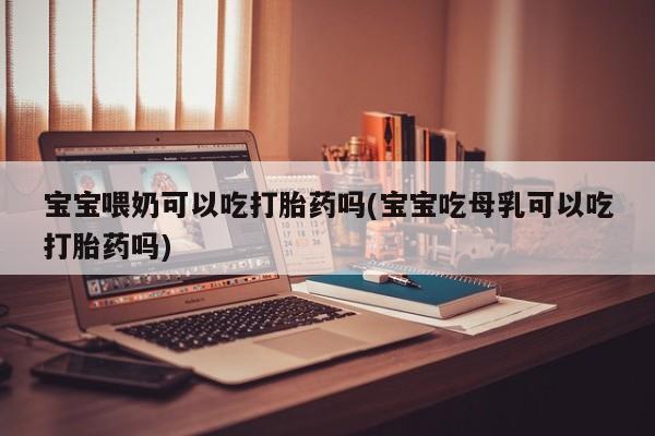 网上米非司酮片在线购买宝宝喂奶可以吃打胎药吗(宝宝吃母乳可以吃打胎药吗)