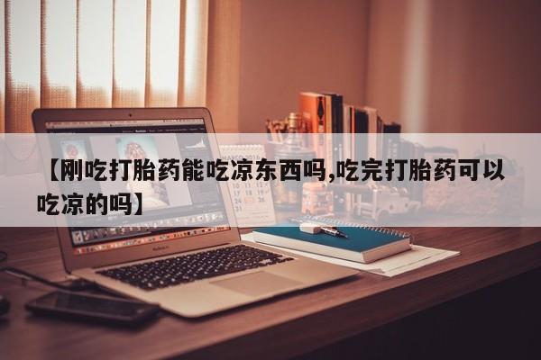 网上米非司酮片在线购买【刚吃打胎药能吃凉东西吗,吃完打胎药可以吃凉的吗】