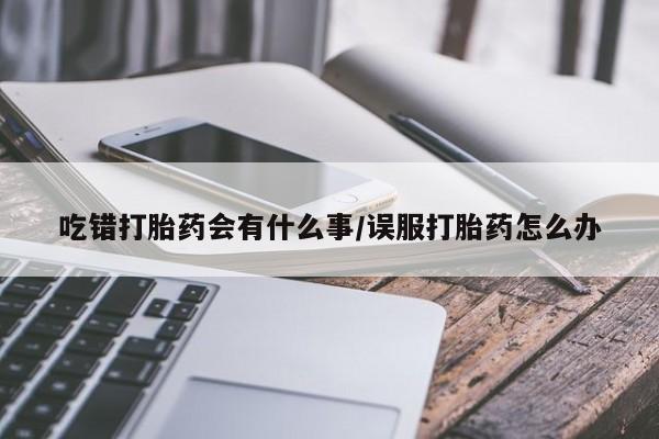 网上米非司酮片在线购买吃错打胎药会有什么事/误服打胎药怎么办