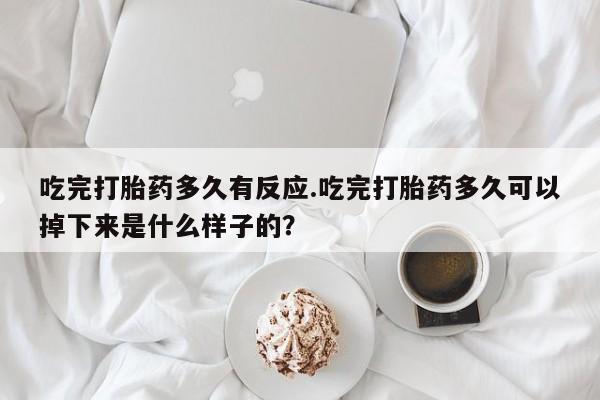 网上米非司酮片在线购买吃完打胎药多久有反应.吃完打胎药多久可以掉下来是什么样子的？