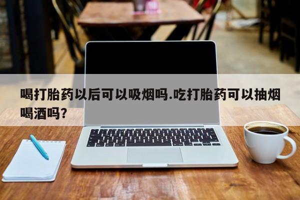 网上米非司酮片在线购买喝打胎药以后可以吸烟吗.吃打胎药可以抽烟喝酒吗？