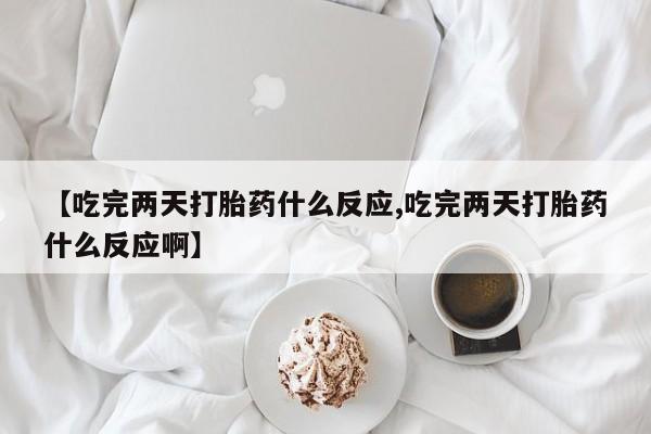 网上米非司酮片在线购买【吃完两天打胎药什么反应,吃完两天打胎药什么反应啊】