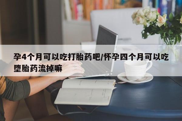 网上米非司酮片在线购买孕4个月可以吃打胎药吧/怀孕四个月可以吃堕胎药流掉嘛