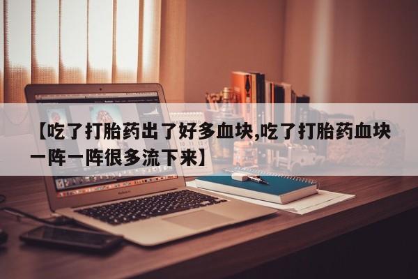 网上米非司酮片在线购买【吃了打胎药出了好多血块,吃了打胎药血块一阵一阵很多流下来】