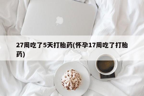 网上米非司酮片在线购买27周吃了5天打胎药(怀孕17周吃了打胎药)