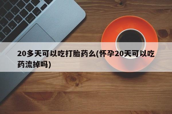 网上米非司酮片在线购买20多天可以吃打胎药么(怀孕20天可以吃药流掉吗)