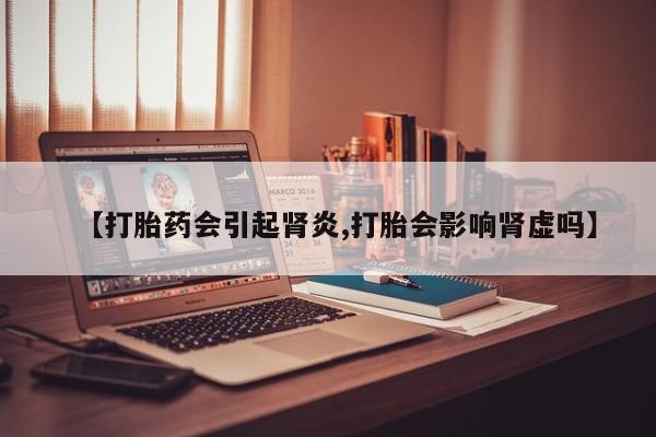 网上米非司酮片在线购买【打胎药会引起肾炎,打胎会影响肾虚吗】