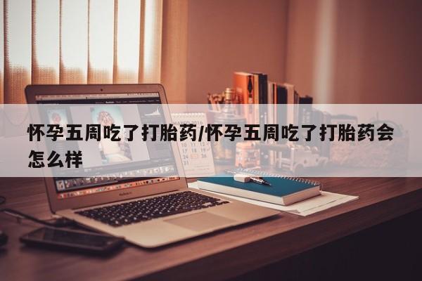 网上米非司酮片在线购买怀孕五周吃了打胎药/怀孕五周吃了打胎药会怎么样