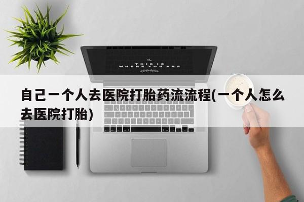 网上米非司酮片在线购买自己一个人去医院打胎药流流程(一个人怎么去医院打胎)