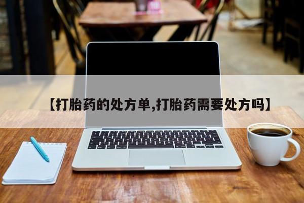 网上米非司酮片在线购买【打胎药的处方单,打胎药需要处方吗】